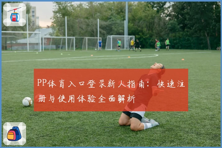 PP体育入口登录新人指南：快速注册与使用体验全面解析