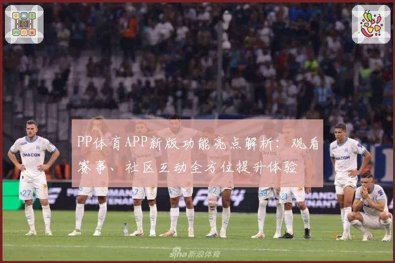 PP体育APP新版功能亮点解析:观看赛事、社区互动全方位提升体验