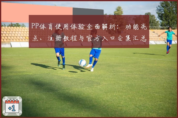 PP体育使用体验全面解析:功能亮点、注册教程与官方入口合集汇总