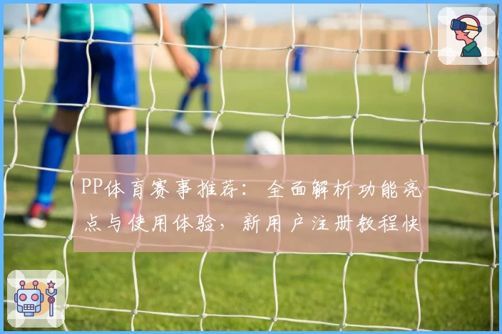PP体育赛事推荐：全面解析功能亮点与使用体验，新用户注册教程快速上手