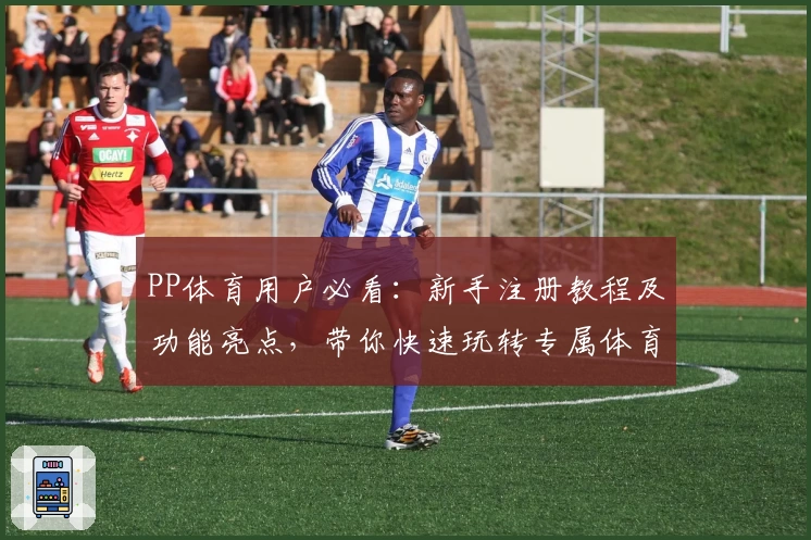 PP体育用户必看：新手注册教程及功能亮点，带你快速玩转专属体育世界
