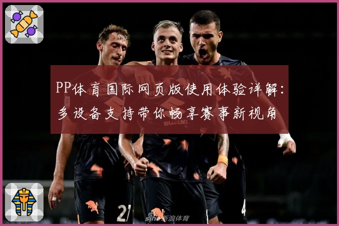 PP体育国际网页版使用体验详解：多设备支持带你畅享赛事新视角