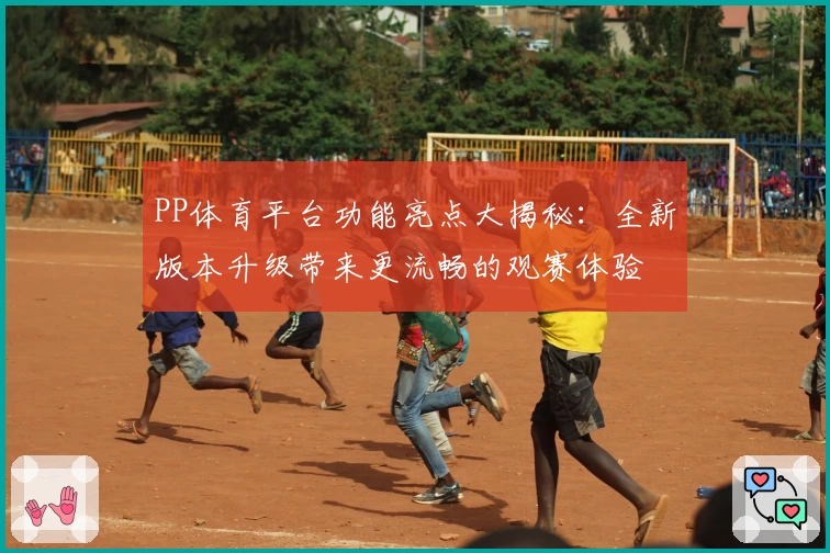 PP体育平台功能亮点大揭秘：全新版本升级带来更流畅的观赛体验