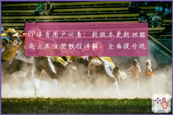 PP体育用户必看：新版本更新功能亮点及注册教程详解，全面提升观看体验
