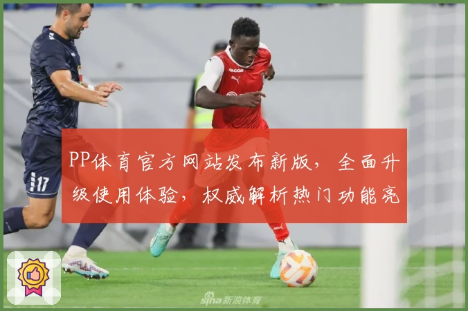 PP体育官方网站发布新版，全面升级使用体验，权威解析热门功能亮点