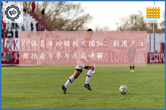 PP体育活动福利大揭秘:新用户注册指南与参与方式详解