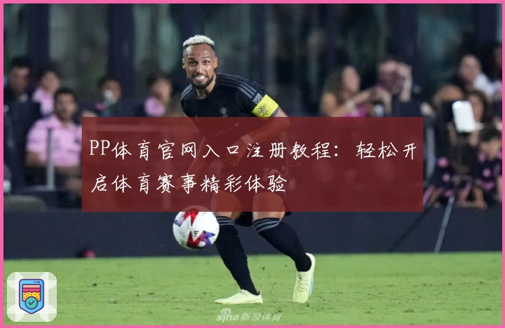 PP体育官网入口注册教程：轻松开启体育赛事精彩体验