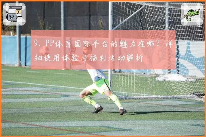 9. PP体育国际平台的魅力在哪？详细使用体验与福利活动解析