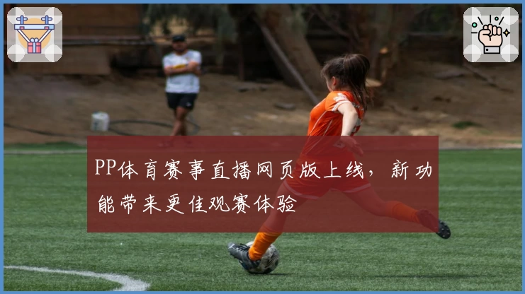 PP体育赛事直播网页版上线，新功能带来更佳观赛体验
