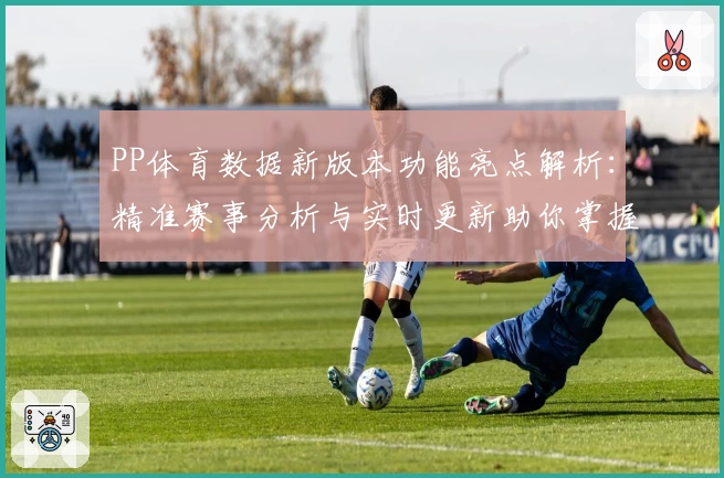 PP体育数据新版本功能亮点解析：精准赛事分析与实时更新助你掌握比赛动态