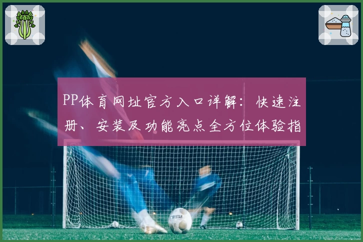 PP体育网址官方入口详解：快速注册、安装及功能亮点全方位体验指南
