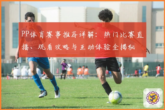 PP体育赛事推荐详解:热门比赛直播、观看攻略与互动体验全揭秘