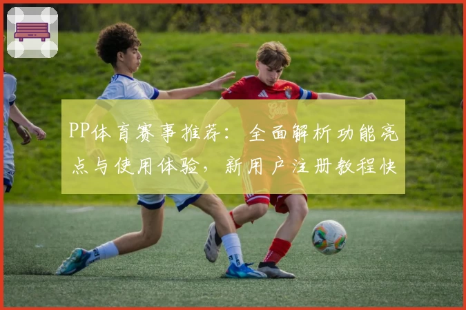 PP体育赛事推荐：全面解析功能亮点与使用体验，新用户注册教程快速上手