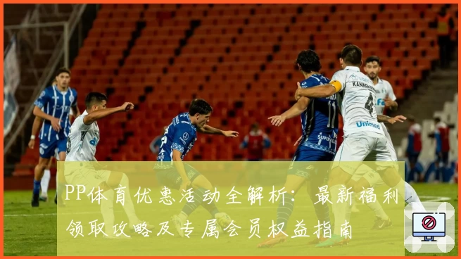 PP体育优惠活动全解析：最新福利领取攻略及专属会员权益指南