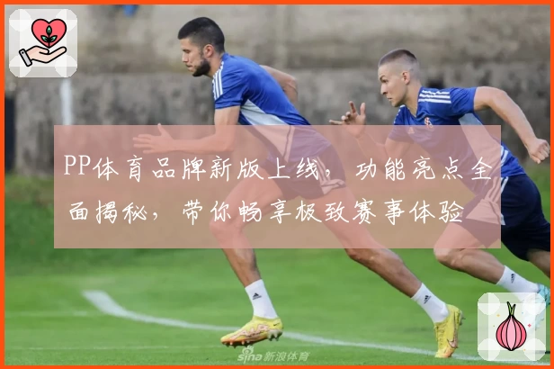 PP体育品牌新版上线，功能亮点全面揭秘，带你畅享极致赛事体验