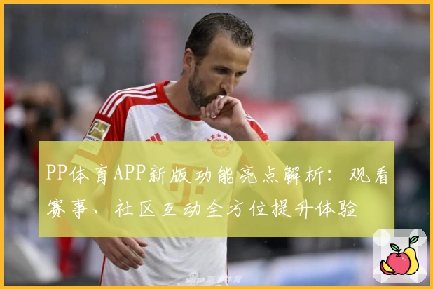 PP体育APP新版功能亮点解析：观看赛事、社区互动全方位提升体验