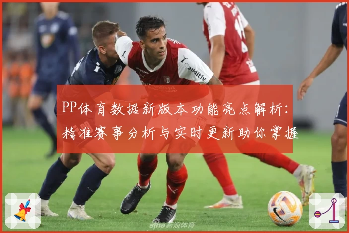 PP体育数据新版本功能亮点解析：精准赛事分析与实时更新助你掌握比赛动态