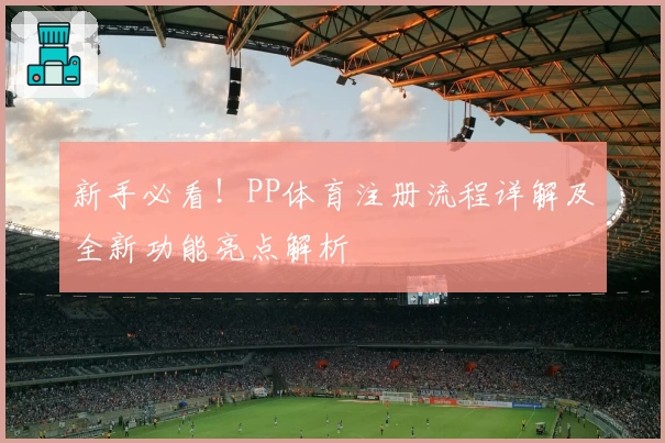 新手必看！PP体育注册流程详解及全新功能亮点解析