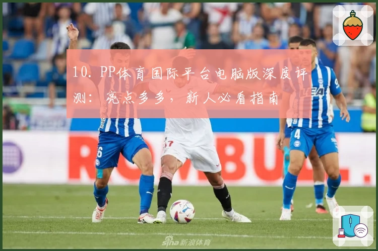 10. PP体育国际平台电脑版深度评测：亮点多多，新人必看指南