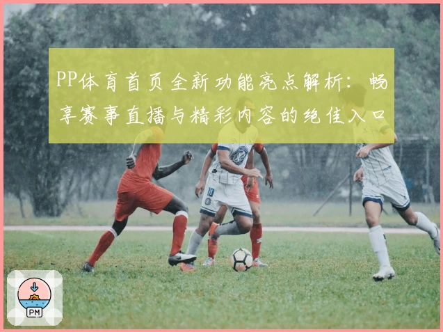 PP体育首页全新功能亮点解析：畅享赛事直播与精彩内容的绝佳入口