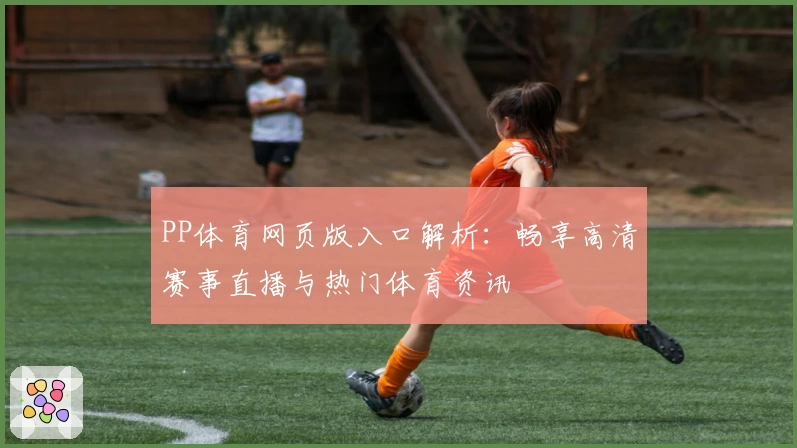 PP体育网页版入口解析：畅享高清赛事直播与热门体育资讯