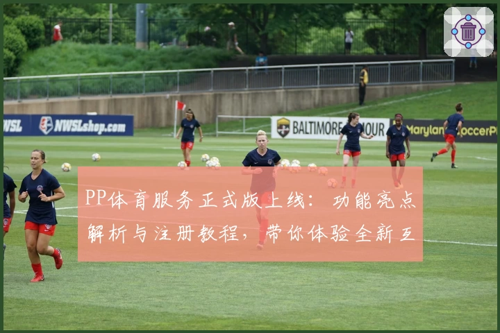 PP体育服务正式版上线：功能亮点解析与注册教程，带你体验全新互动足球视界
