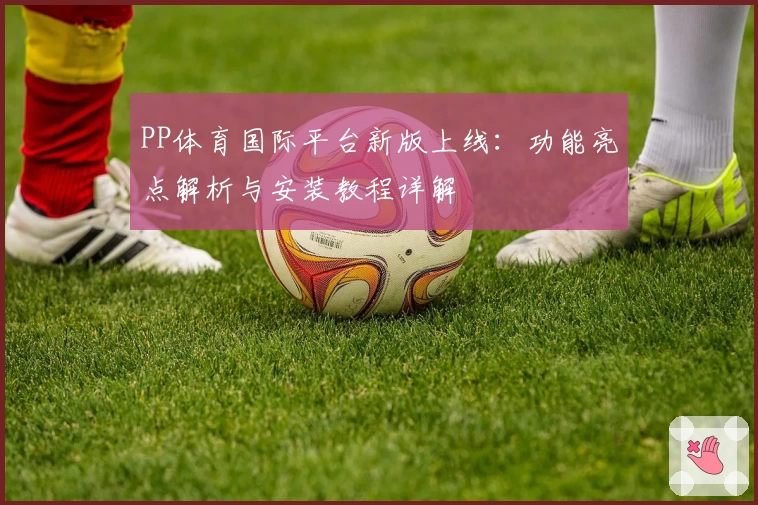 PP体育国际平台新版上线:功能亮点解析与安装教程详解