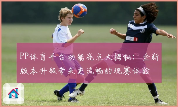 PP体育平台功能亮点大揭秘：全新版本升级带来更流畅的观赛体验