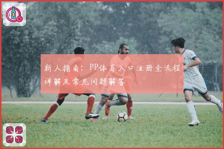 新人指南：PP体育入口注册全流程详解及常见问题解答