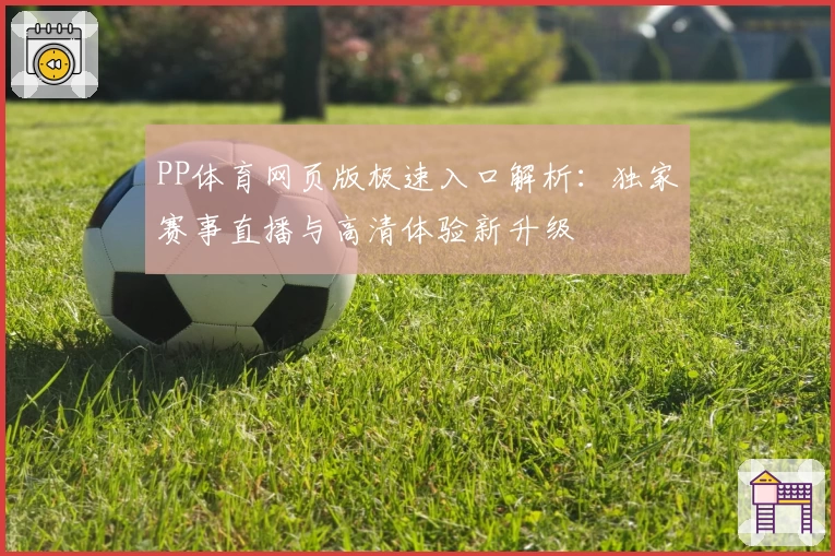 PP体育网页版极速入口解析：独家赛事直播与高清体验新升级