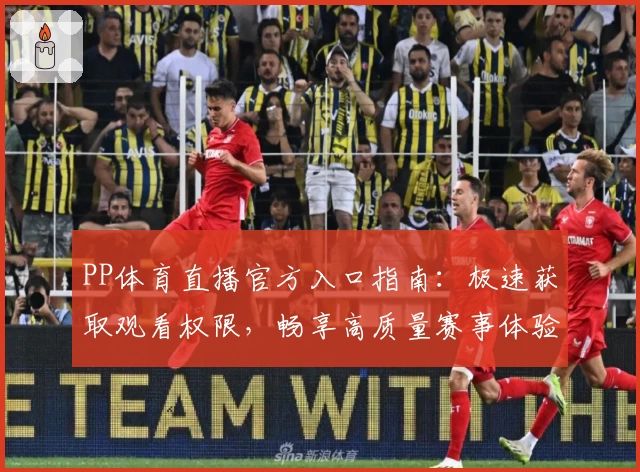 PP体育直播官方入口指南：极速获取观看权限，畅享高质量赛事体验