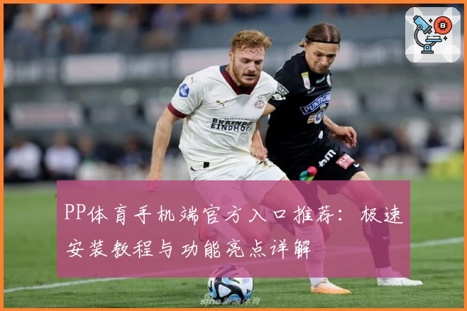 PP体育手机端官方入口推荐:极速安装教程与功能亮点详解