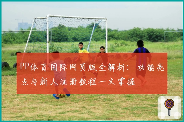 PP体育国际网页版全解析：功能亮点与新人注册教程一文掌握