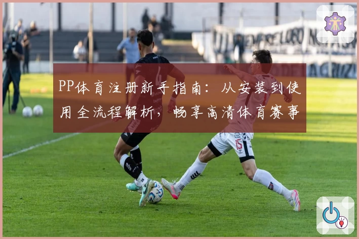 PP体育注册新手指南：从安装到使用全流程解析，畅享高清体育赛事体验