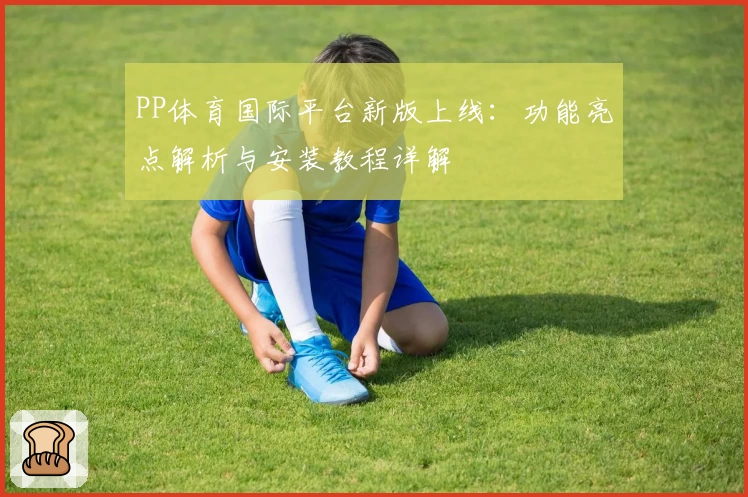 PP体育国际平台新版上线：功能亮点解析与安装教程详解