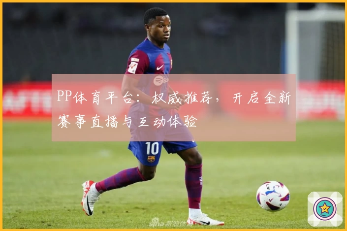 PP体育平台：权威推荐，开启全新赛事直播与互动体验