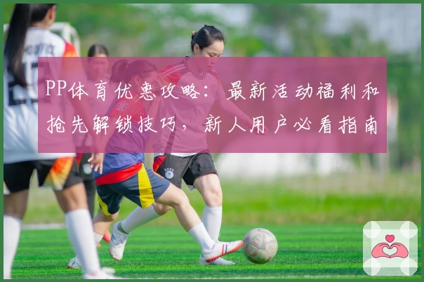 PP体育优惠攻略：最新活动福利和抢先解锁技巧，新人用户必看指南