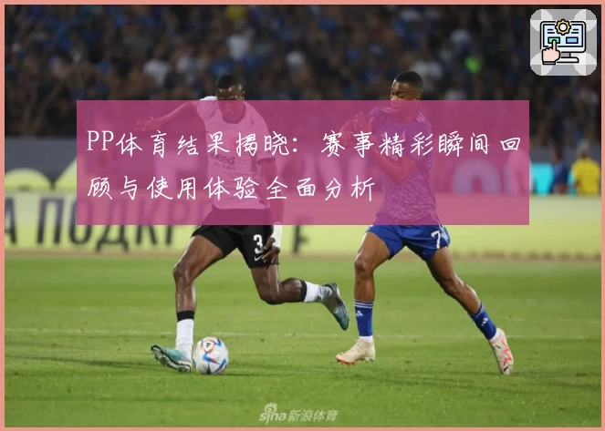 PP体育结果揭晓：赛事精彩瞬间回顾与使用体验全面分析