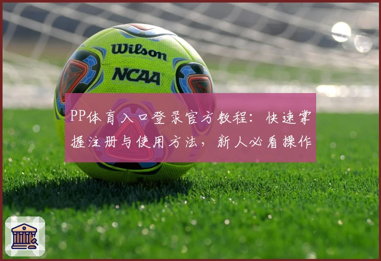 PP体育入口登录官方教程：快速掌握注册与使用方法，新人必看操作指南