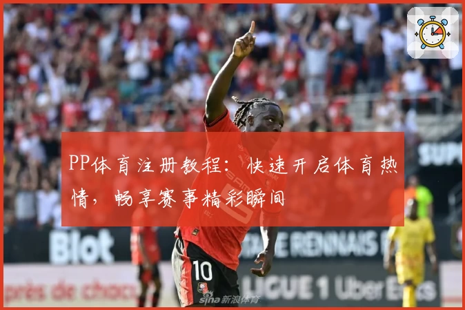 PP体育注册教程：快速开启体育热情，畅享赛事精彩瞬间