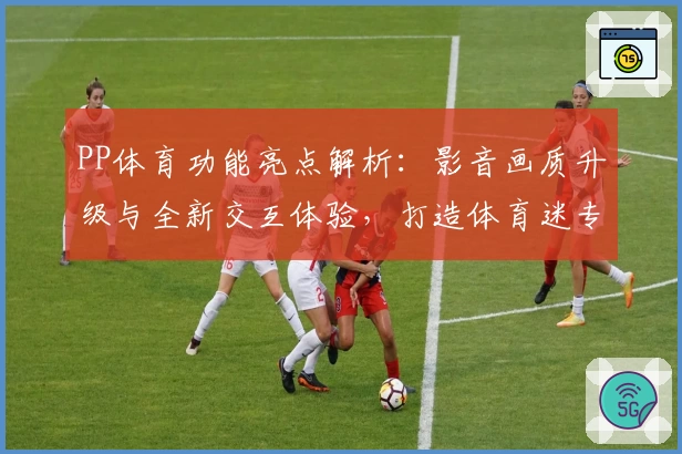 PP体育功能亮点解析：影音画质升级与全新交互体验，打造体育迷专属观看神器