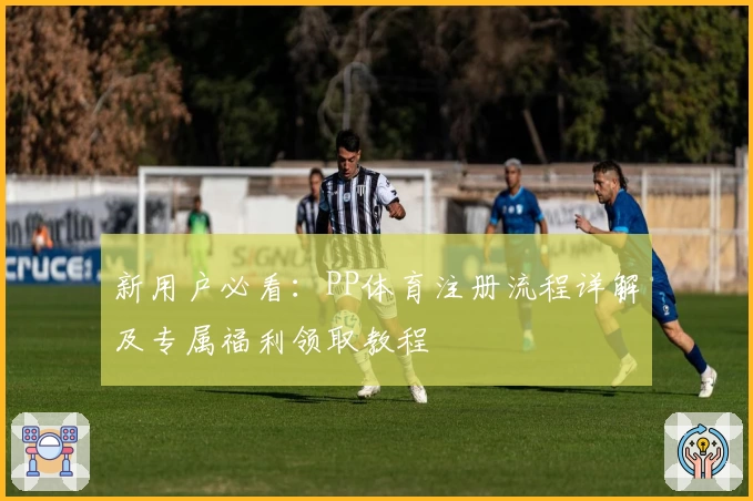 新用户必看:PP体育注册流程详解及专属福利领取教程