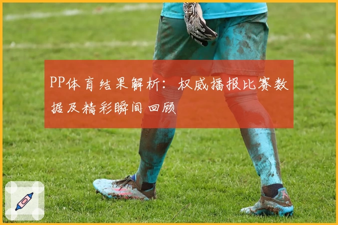 PP体育结果解析：权威播报比赛数据及精彩瞬间回顾