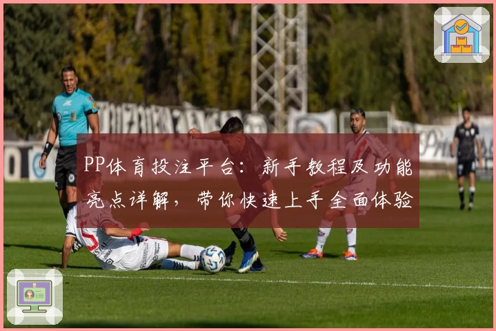 PP体育投注平台：新手教程及功能亮点详解，带你快速上手全面体验