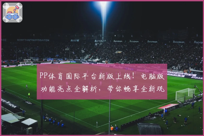 PP体育国际平台新版上线！电脑版功能亮点全解析，带你畅享全新观赛体验