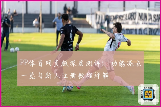 PP体育网页版深度测评：功能亮点一览与新人注册教程详解