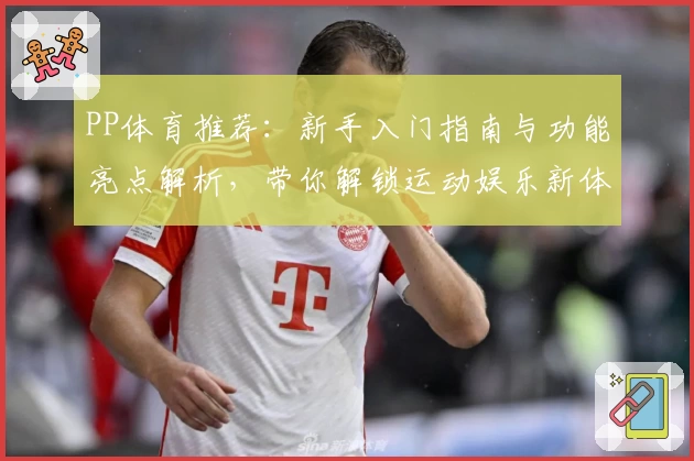 PP体育推荐：新手入门指南与功能亮点解析，带你解锁运动娱乐新体验
